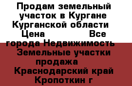 Продам земельный участок в Кургане Курганской области › Цена ­ 500 000 - Все города Недвижимость » Земельные участки продажа   . Краснодарский край,Кропоткин г.